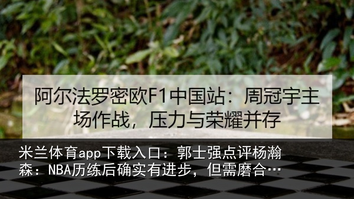 米兰体育app下载入口：郭士强点评杨瀚森：NBA历练后确实有进步，但需磨合熟悉体系