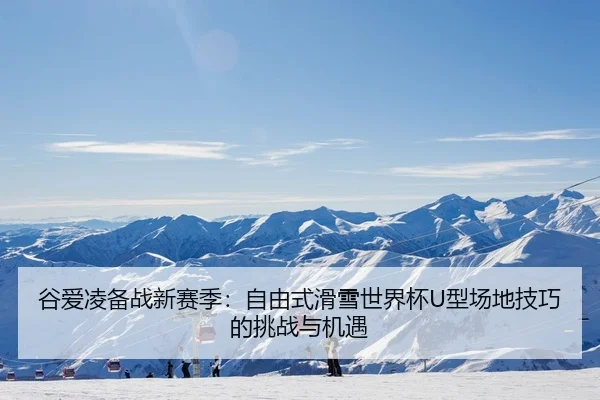 谷爱凌备战新赛季：自由式滑雪世界杯U型场地技巧的挑战与机遇