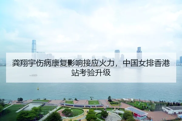 龚翔宇伤病康复影响接应火力，中国女排香港站考验升级