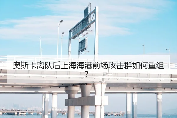 奥斯卡离队后上海海港前场攻击群如何重组？