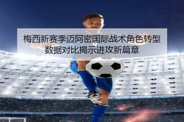 梅西新赛季迈阿密国际战术角色转型 数据对比揭示进攻新篇章