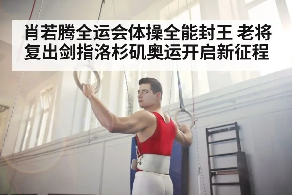 肖若腾全运会体操全能封王 老将复出剑指洛杉矶奥运开启新征程