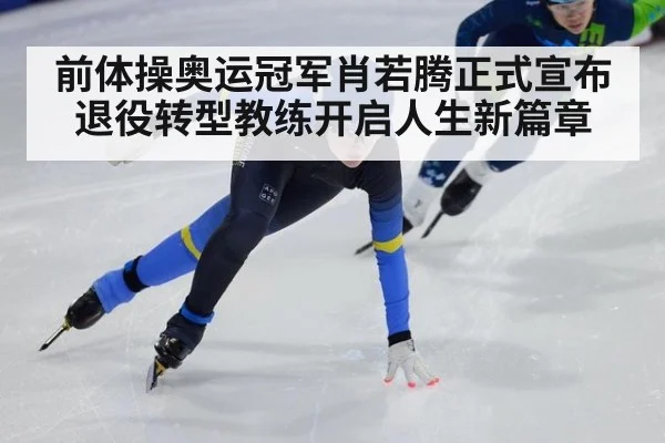 前体操奥运冠军肖若腾正式宣布退役转型教练开启人生新篇章