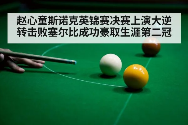 赵心童斯诺克英锦赛决赛上演大逆转击败塞尔比成功豪取生涯第二冠