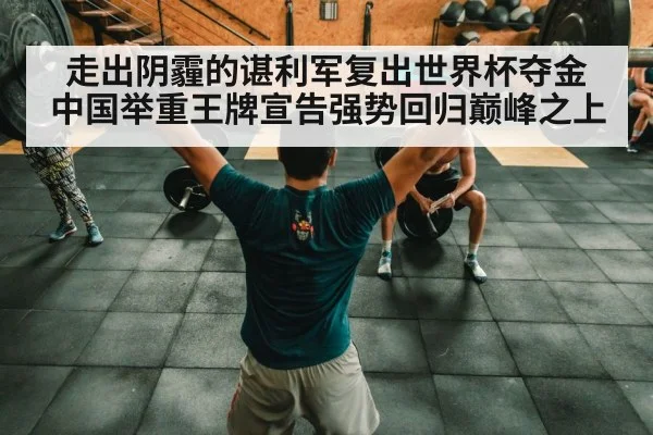 走出阴霾的谌利军复出世界杯夺金 中国举重王牌宣告强势回归巅峰之上