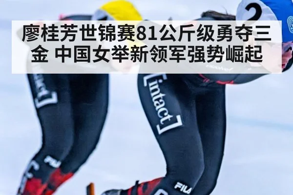 廖桂芳世锦赛81公斤级勇夺三金 中国女举新领军强势崛起
