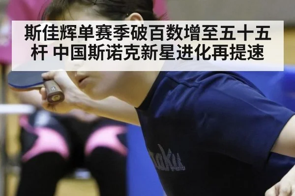 斯佳辉单赛季破百数增至五十五杆 中国斯诺克新星进化再提速